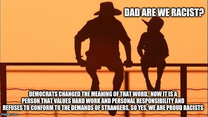 Cowboy wisdom, turn their insults into a positive | DAD ARE WE RACIST? DEMOCRATS CHANGED THE MEANING OF THAT WORD.  NOW IT IS A PERSON THAT VALUES HARD WORK AND PERSONAL RESPONSIBILITY AND REFUSES TO CONFORM TO THE DEMANDS OF STRANGERS, SO YES, WE ARE PROUD RACISTS | image tagged in turn their insults into a positive,it was never about race,cowboy wisdom,change the definition,proud racist | made w/ Imgflip meme maker