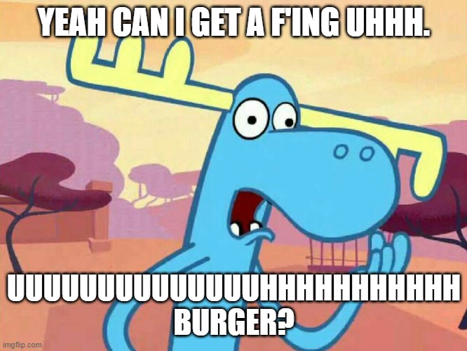 Just thought of it. | YEAH CAN I GET A F'ING UHHH. UUUUUUUUUUUUUUHHHHHHHHHHH

BURGER? | image tagged in uhhh lumpy | made w/ Imgflip meme maker