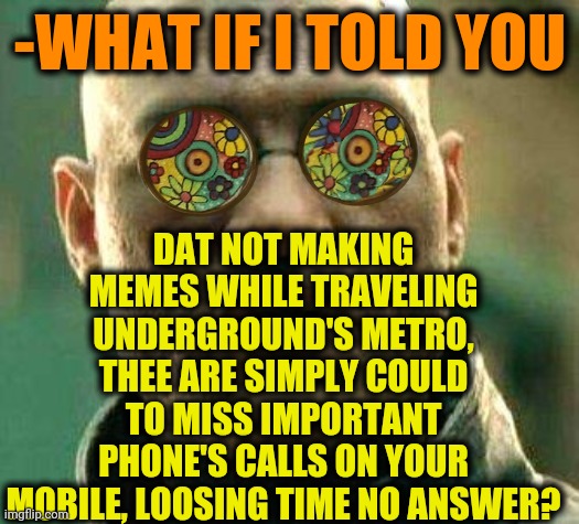 -Important role. | DAT NOT MAKING MEMES WHILE TRAVELING UNDERGROUND'S METRO, THEE ARE SIMPLY COULD TO MISS IMPORTANT PHONE'S CALLS ON YOUR MOBILE, LOOSING TIME NO ANSWER? -WHAT IF I TOLD YOU | image tagged in acid kicks in morpheus,making memes,metro,time travel,answers,mobile | made w/ Imgflip meme maker