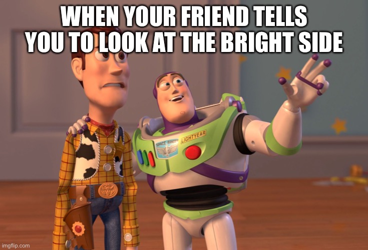 X, X Everywhere | WHEN YOUR FRIEND TELLS YOU TO LOOK AT THE BRIGHT SIDE | image tagged in memes,x x everywhere | made w/ Imgflip meme maker