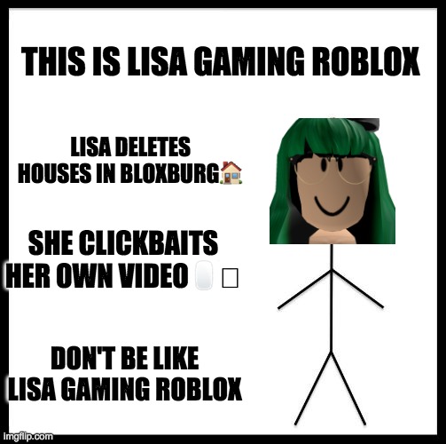 Don't be like Lisa Gaming Roblox | THIS IS LISA GAMING ROBLOX; LISA DELETES HOUSES IN BLOXBURG🏠; SHE CLICKBAITS HER OWN VIDEO🖱️🪤; DON'T BE LIKE LISA GAMING ROBLOX | image tagged in don't be like bill | made w/ Imgflip meme maker