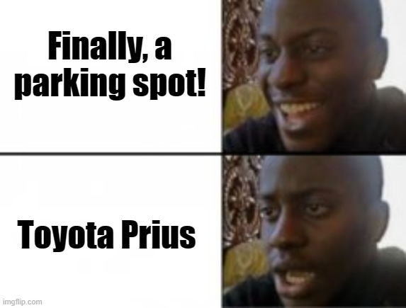 Happy sad | Finally, a parking spot! Toyota Prius | image tagged in happy sad,frustrated,disappointed,well yes but actually no,well nevermind,oh crap | made w/ Imgflip meme maker