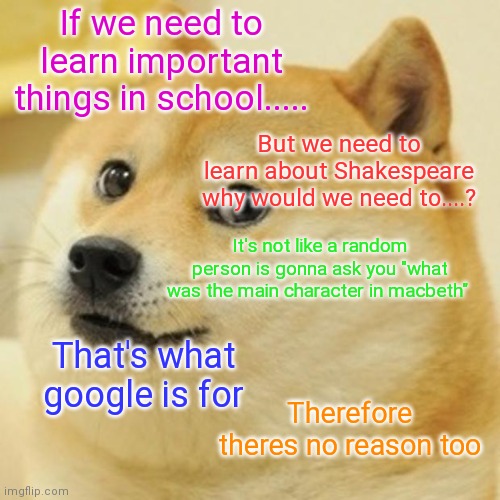 Is it really worth learning? | If we need to learn important things in school..... But we need to learn about Shakespeare why would we need to....? It's not like a random person is gonna ask you "what was the main character in macbeth"; That's what google is for; Therefore theres no reason too | image tagged in memes,doge | made w/ Imgflip meme maker