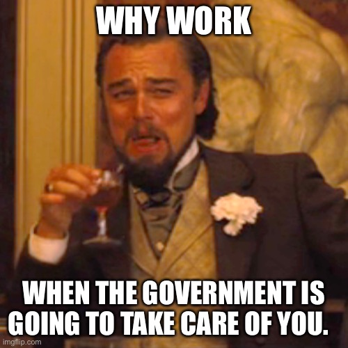 Laughing Leo Meme | WHY WORK WHEN THE GOVERNMENT IS GOING TO TAKE CARE OF YOU. | image tagged in memes,laughing leo | made w/ Imgflip meme maker