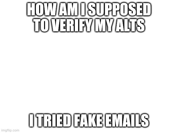 Blank White Template | HOW AM I SUPPOSED TO VERIFY MY ALTS; I TRIED FAKE EMAILS | image tagged in blank white template | made w/ Imgflip meme maker