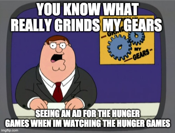 Lol | YOU KNOW WHAT REALLY GRINDS MY GEARS; SEEING AN AD FOR THE HUNGER GAMES WHEN IM WATCHING THE HUNGER GAMES | image tagged in memes,peter griffin news | made w/ Imgflip meme maker