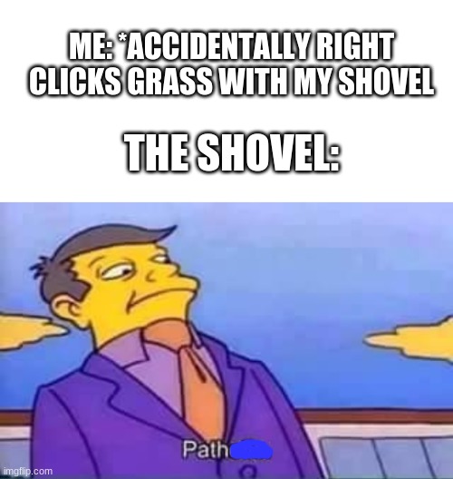 Path | ME: *ACCIDENTALLY RIGHT CLICKS GRASS WITH MY SHOVEL; THE SHOVEL: | image tagged in skinner pathetic,minecraft | made w/ Imgflip meme maker