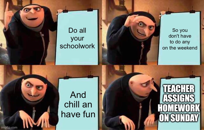 teachers be straight trippin | Do all your schoolwork; So you don't have to do any on the weekend; And chill an have fun; TEACHER ASSIGNS HOMEWORK ON SUNDAY | image tagged in memes,gru's plan | made w/ Imgflip meme maker