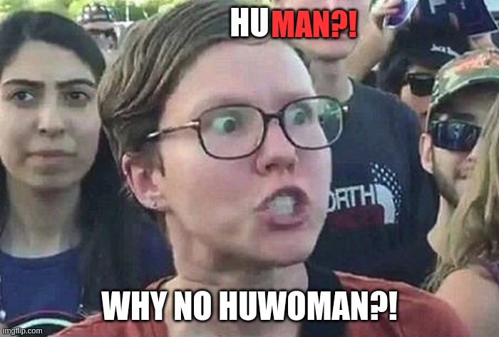 HU MAN?! >:( | MAN?! HU; WHY NO HUWOMAN?! | image tagged in triggered liberal,man,triggered feminist | made w/ Imgflip meme maker