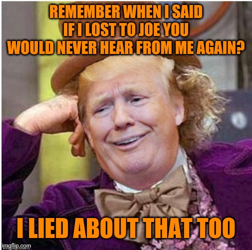 Wonka Trump | REMEMBER WHEN I SAID IF I LOST TO JOE YOU WOULD NEVER HEAR FROM ME AGAIN? I LIED ABOUT THAT TOO | image tagged in wonka trump | made w/ Imgflip meme maker