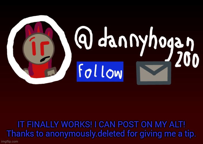 Yes, it is me, Tan. | IT FINALLY WORKS! I CAN POST ON MY ALT! Thanks to anonymously.deleted for giving me a tip. | image tagged in fake danny announcment | made w/ Imgflip meme maker