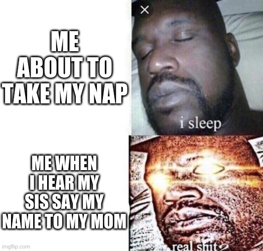 i sleep real shit | ME ABOUT TO TAKE MY NAP; ME WHEN I HEAR MY SIS SAY MY NAME TO MY MOM | image tagged in memes,i sleep real shit | made w/ Imgflip meme maker