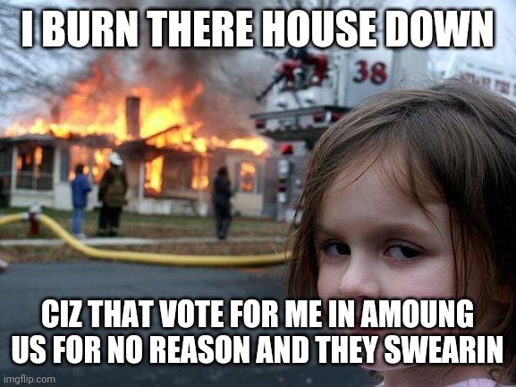 Disaster Girl | I BURN THERE HOUSE DOWN; CIZ THAT VOTE FOR ME IN AMOUNG US FOR NO REASON AND THEY SWEARIN | image tagged in memes,disaster girl | made w/ Imgflip meme maker
