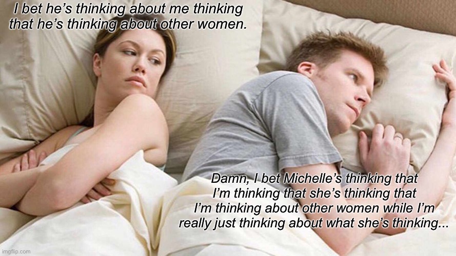 I Bet He's Thinking About Other Women | I bet he’s thinking about me thinking that he’s thinking about other women. Damn, I bet Michelle’s thinking that I’m thinking that she’s thinking that I’m thinking about other women while I’m really just thinking about what she’s thinking... | image tagged in memes,i bet he's thinking about other women | made w/ Imgflip meme maker