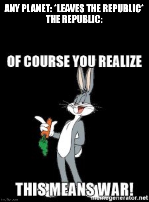 Bug bunny you realize of course this means war  | ANY PLANET: *LEAVES THE REPUBLIC*
THE REPUBLIC: | image tagged in bug bunny you realize of course this means war | made w/ Imgflip meme maker