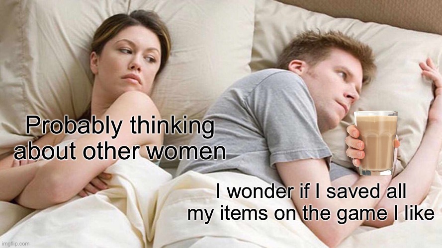 Games in a nutshell | Probably thinking about other women; I wonder if I saved all my items on the game I like | image tagged in memes,i bet he's thinking about other women | made w/ Imgflip meme maker