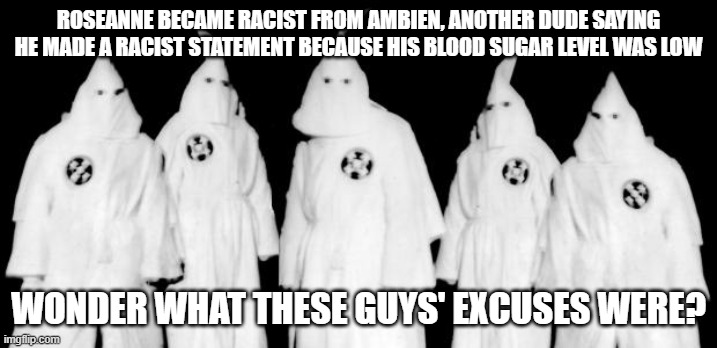 kkk | ROSEANNE BECAME RACIST FROM AMBIEN, ANOTHER DUDE SAYING HE MADE A RACIST STATEMENT BECAUSE HIS BLOOD SUGAR LEVEL WAS LOW; WONDER WHAT THESE GUYS' EXCUSES WERE? | image tagged in kkk | made w/ Imgflip meme maker