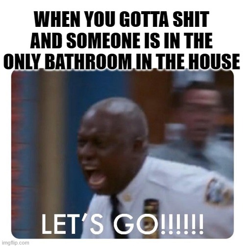 Let's Go | WHEN YOU GOTTA SHIT AND SOMEONE IS IN THE ONLY BATHROOM IN THE HOUSE | image tagged in lets go | made w/ Imgflip meme maker