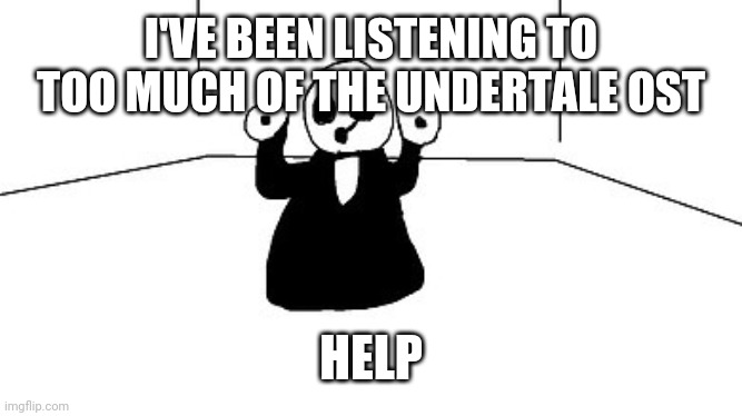 Gaster | I'VE BEEN LISTENING TO TOO MUCH OF THE UNDERTALE OST; HELP | image tagged in gaster | made w/ Imgflip meme maker