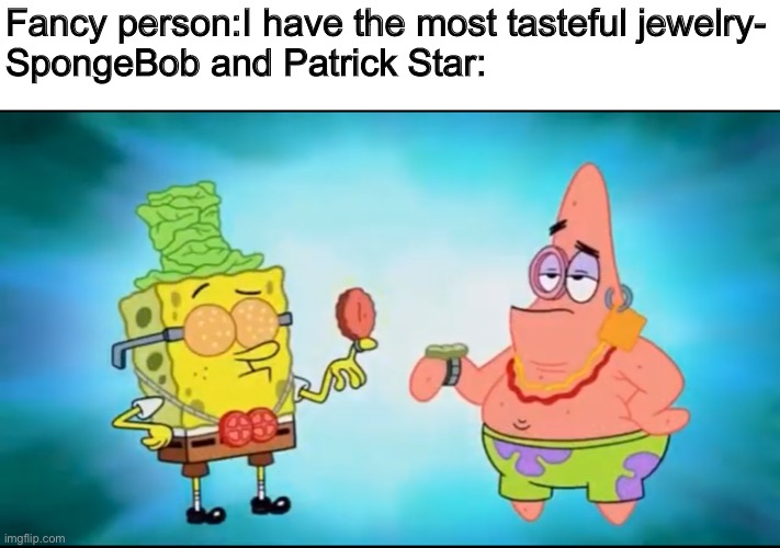 how’s this for “tasteful” jewels you rich monsters! | Fancy person:I have the most tasteful jewelry-
SpongeBob and Patrick Star: | image tagged in spongebob,patrick star,jewelry,krabby patty,memes | made w/ Imgflip meme maker