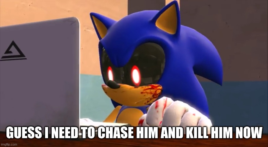 Sonic.exe finds the internet | GUESS I NEED TO CHASE HIM AND KILL HIM NOW | image tagged in sonic exe finds the internet | made w/ Imgflip meme maker