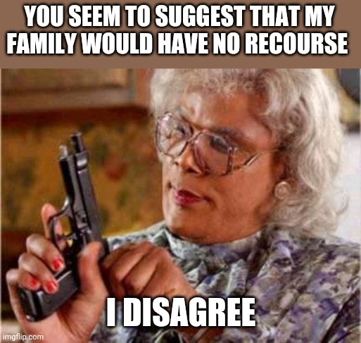 Madea | YOU SEEM TO SUGGEST THAT MY FAMILY WOULD HAVE NO RECOURSE I DISAGREE | image tagged in madea | made w/ Imgflip meme maker