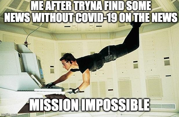 Mission impossible | ME AFTER TRYNA FIND SOME NEWS WITHOUT COVID-19 ON THE NEWS; MISSION IMPOSSIBLE | image tagged in mission impossible | made w/ Imgflip meme maker