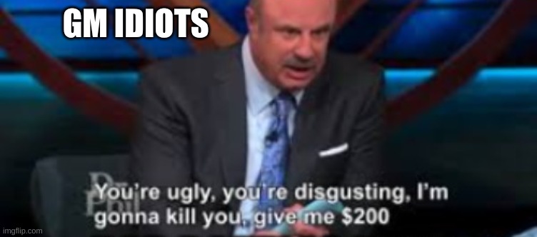 E | GM IDIOTS | image tagged in damn dr phil | made w/ Imgflip meme maker