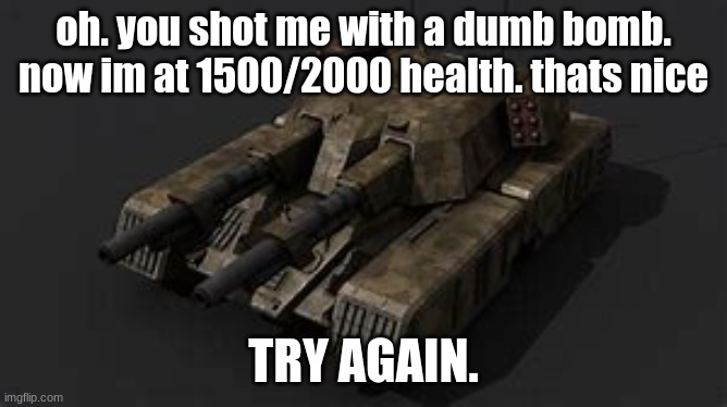 Mammoth tank | oh. you shot me with a dumb bomb. now im at 1500/2000 health. thats nice TRY AGAIN. | image tagged in mammoth tank | made w/ Imgflip meme maker