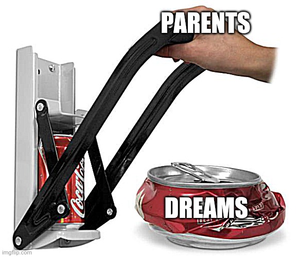 My life in a nutshell | PARENTS; DREAMS | image tagged in can crusher | made w/ Imgflip meme maker