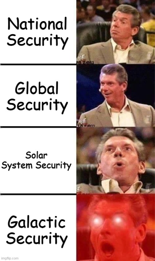 Vince McMahon Reaction w/Glowing Eyes |  National Security; Global Security; Solar System Security; Galactic Security | image tagged in memes,vince mcmahon reaction w/glowing eyes,vince mcmahon,national security | made w/ Imgflip meme maker