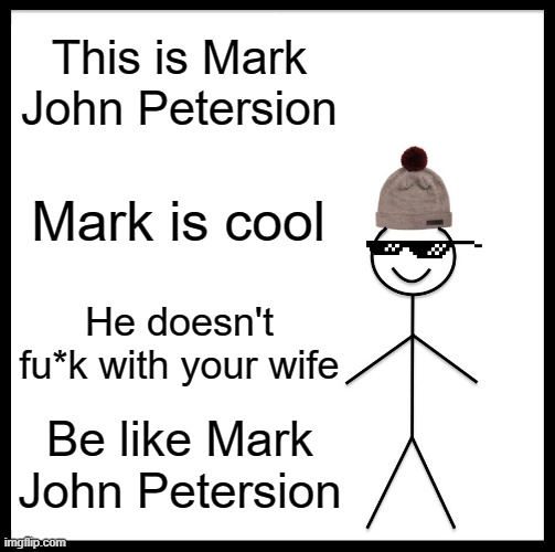 BE LIKE HIM DUDE | This is Mark John Petersion; Mark is cool; He doesn't fu*k with your wife; Be like Mark John Petersion | image tagged in memes,be like bill | made w/ Imgflip meme maker