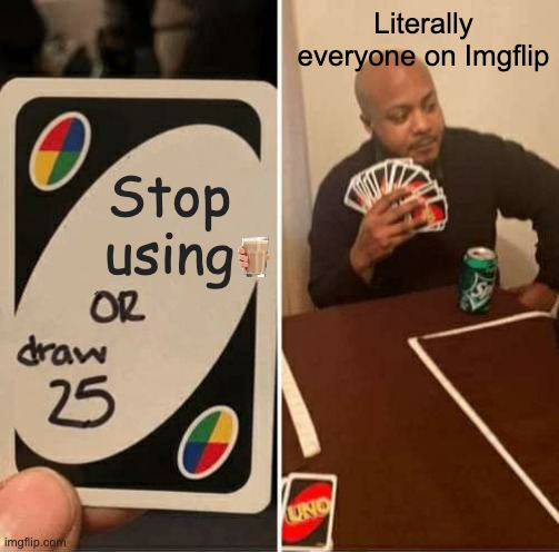 Choccy time | Literally everyone on Imgflip; Stop using | image tagged in memes,uno draw 25 cards | made w/ Imgflip meme maker