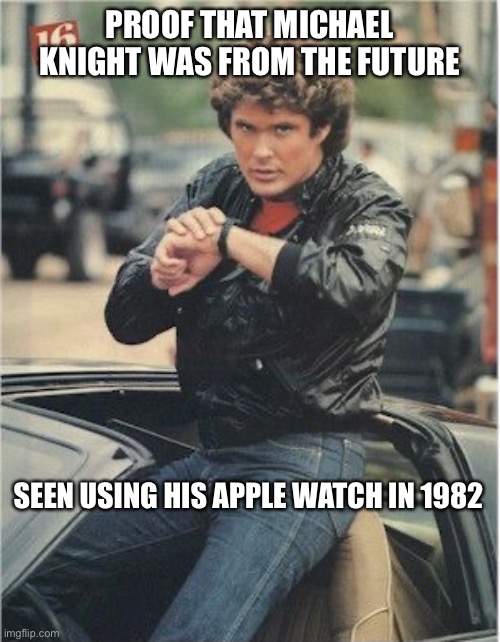 David Hasselhoff Knight Rider | PROOF THAT MICHAEL KNIGHT WAS FROM THE FUTURE; SEEN USING HIS APPLE WATCH IN 1982 | image tagged in david hasselhoff knight rider | made w/ Imgflip meme maker