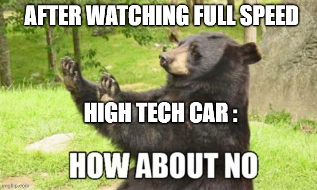 Only people that watched full speed will understand | AFTER WATCHING FULL SPEED; HIGH TECH CAR : | image tagged in memes,how about no bear,full speed | made w/ Imgflip meme maker