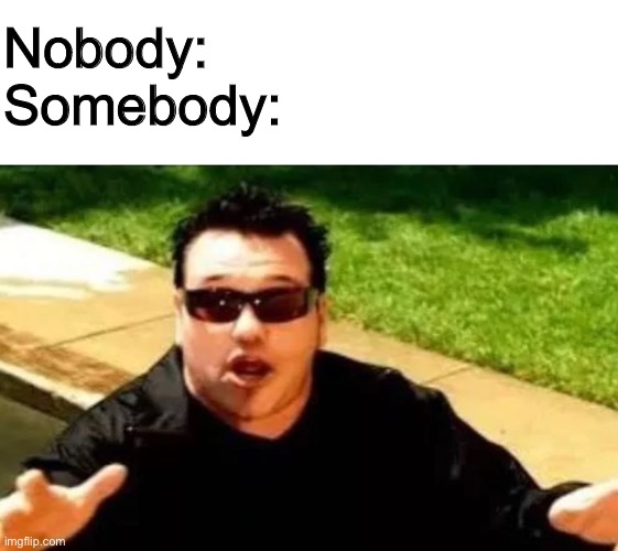 Random stuff i guess | Nobody:
Somebody: | image tagged in blank white template | made w/ Imgflip meme maker
