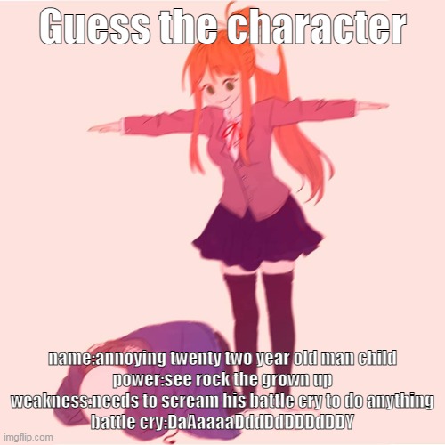 one punch man | Guess the character; name:annoying twenty two year old man child
power:see rock the grown up
weakness:needs to scream his battle cry to do anything
battle cry:DaAaaaaDddDdDDDdDDY | image tagged in monika t-posing on sans | made w/ Imgflip meme maker