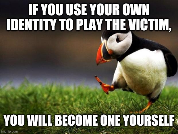 To all the SJWs out there | IF YOU USE YOUR OWN IDENTITY TO PLAY THE VICTIM, YOU WILL BECOME ONE YOURSELF | image tagged in memes,unpopular opinion puffin | made w/ Imgflip meme maker
