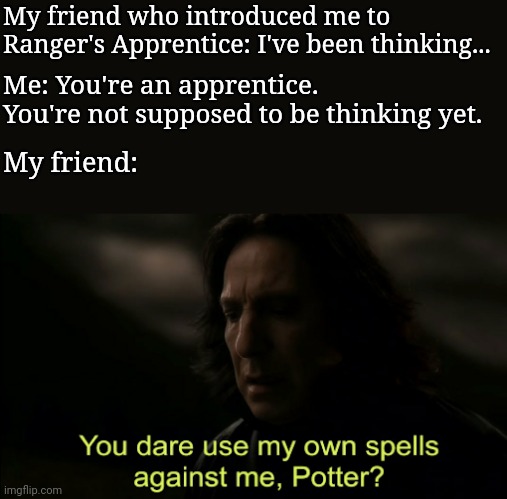 You dare Use my own spells against me | My friend who introduced me to Ranger's Apprentice: I've been thinking... Me: You're an apprentice. You're not supposed to be thinking yet. My friend: | image tagged in you dare use my own spells against me,rangers,ranger's apprentice,nerds | made w/ Imgflip meme maker