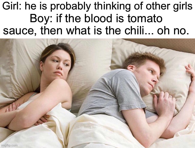 I Bet He's Thinking About Other Women Meme | Girl: he is probably thinking of other girls Boy: if the blood is tomato sauce, then what is the chili... oh no. | image tagged in memes,i bet he's thinking about other women | made w/ Imgflip meme maker