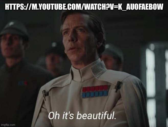 https://m.youtube.com/watch?v=K_Au0FAebow | HTTPS://M.YOUTUBE.COM/WATCH?V=K_AU0FAEBOW | image tagged in oh it's beautiful | made w/ Imgflip meme maker