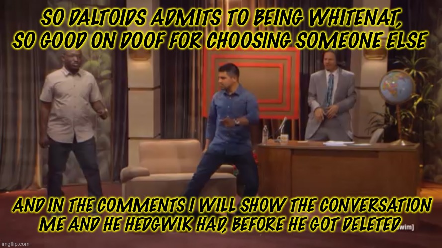 Facts | SO DALTOIDS ADMITS TO BEING WHITENAT, SO GOOD ON DOOF FOR CHOOSING SOMEONE ELSE; AND IN THE COMMENTS I WILL SHOW THE CONVERSATION ME AND HE HEDGWIK HAD, BEFORE HE GOT DELETED | made w/ Imgflip meme maker