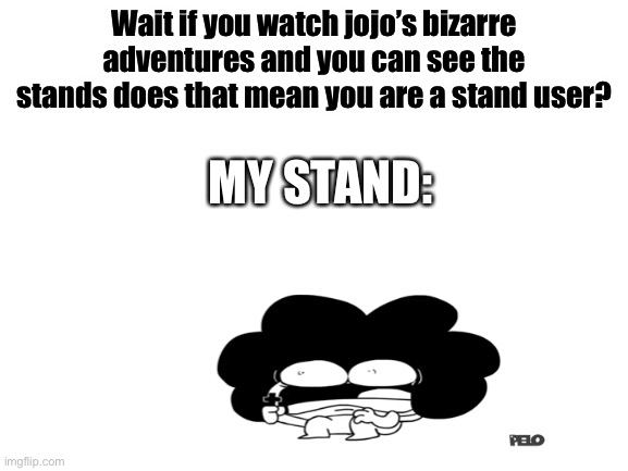 Put your stand in chat | Wait if you watch jojo’s bizarre adventures and you can see the stands does that mean you are a stand user? MY STAND: | image tagged in blank white template | made w/ Imgflip meme maker