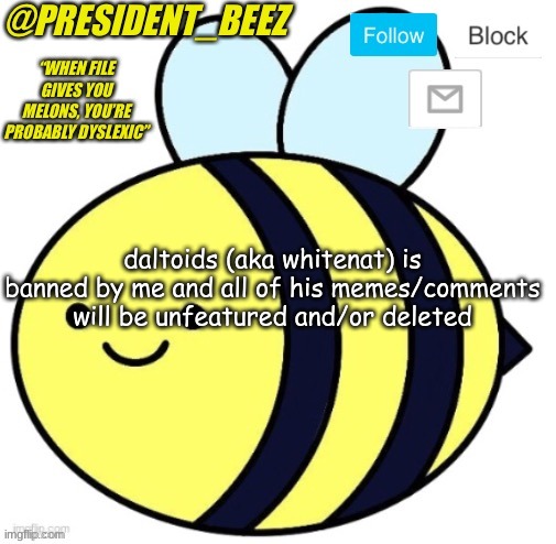 president_beez announcement | daltoids (aka whitenat) is banned by me and all of his memes/comments will be unfeatured and/or deleted | image tagged in president_beez announcement | made w/ Imgflip meme maker