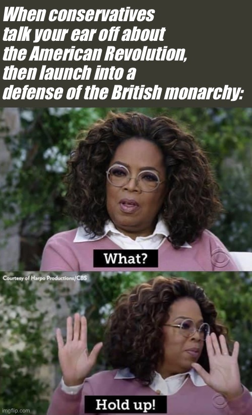 Things that make you go: Please turn to p. 1 of your US History textbook | When conservatives talk your ear off about the American Revolution, then launch into a defense of the British monarchy: | image tagged in oprah what hold up,british royals,royals,anti royal,royal family,american revolution | made w/ Imgflip meme maker