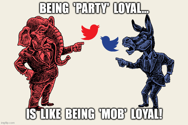 Party Loyal | BEING  'PARTY'  LOYAL... IS  LIKE  BEING  'MOB'  LOYAL! | image tagged in republican democrat washington dc politician swamp 'the hill'' | made w/ Imgflip meme maker
