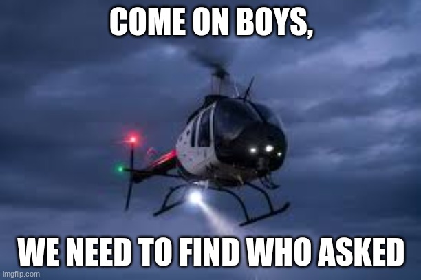 police searchlight | COME ON BOYS, WE NEED TO FIND WHO ASKED | image tagged in police searchlight | made w/ Imgflip meme maker