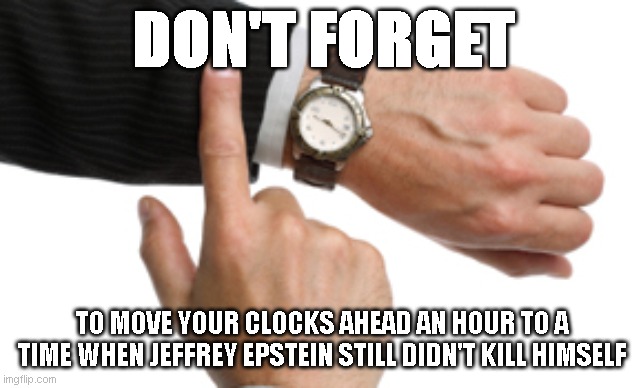 clock watch | DON'T FORGET; TO MOVE YOUR CLOCKS AHEAD AN HOUR TO A TIME WHEN JEFFREY EPSTEIN STILL DIDN'T KILL HIMSELF | image tagged in clock watch | made w/ Imgflip meme maker