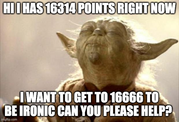 Yoda shmell | HI I HAS 16314 POINTS RIGHT NOW; I WANT TO GET TO 16666 TO BE IRONIC CAN YOU PLEASE HELP? | image tagged in yoda smell | made w/ Imgflip meme maker