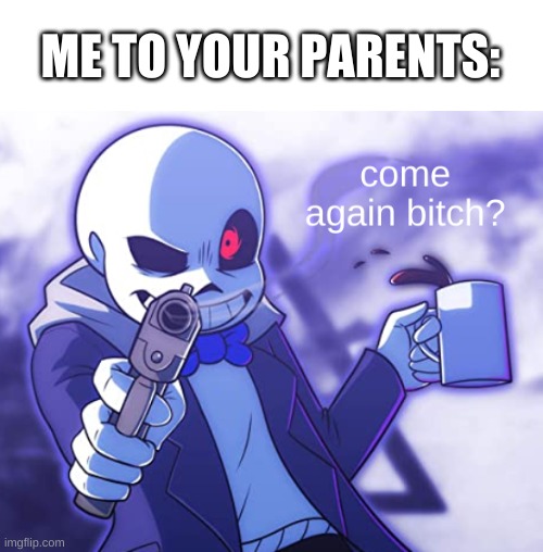 Sans Come Again | ME TO YOUR PARENTS: | image tagged in sans come again | made w/ Imgflip meme maker